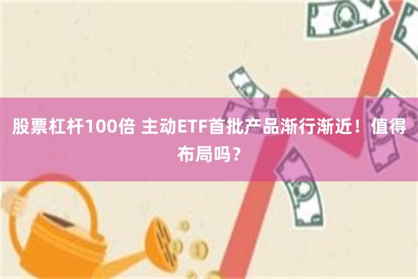 股票杠杆100倍 主动ETF首批产品渐行渐近！值得布局吗？