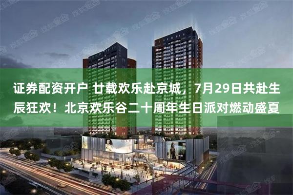 证券配资开户 廿载欢乐赴京城，7月29日共赴生辰狂欢！北京欢乐谷二十周年生日派对燃动盛夏