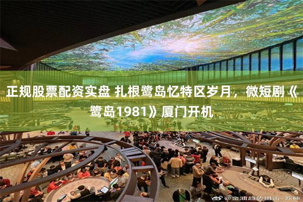正规股票配资实盘 扎根鹭岛忆特区岁月，微短剧《鹭岛1981》厦门开机
