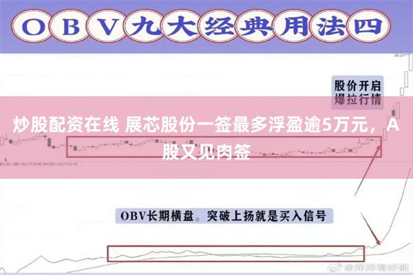 炒股配资在线 展芯股份一签最多浮盈逾5万元,A股又见肉签