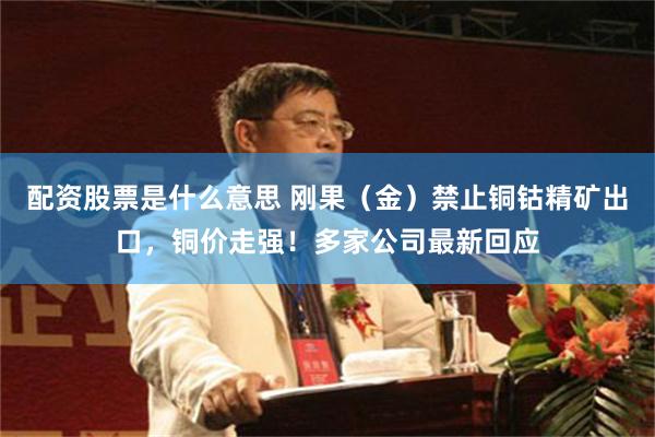 配资股票是什么意思 刚果（金）禁止铜钴精矿出口，铜价走强！多家公司最新回应