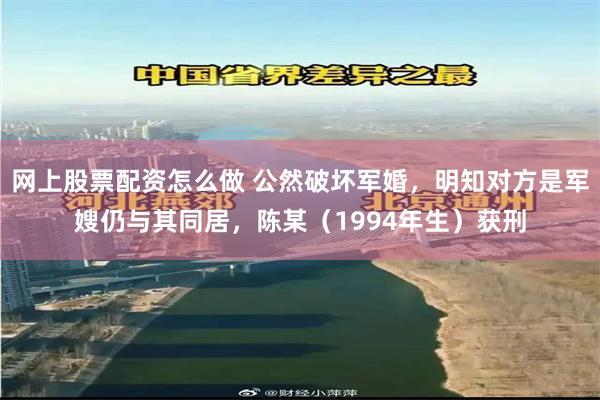 网上股票配资怎么做 公然破坏军婚，明知对方是军嫂仍与其同居，陈某（1994年生）获刑