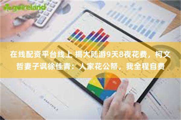 在线配资平台线上 揭大陆游9天8夜花费，柯文哲妻子讽徐佳青：人家花公帑，我全程自费