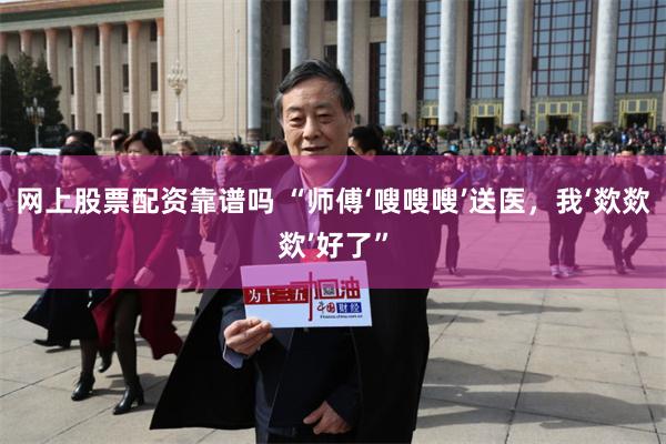 网上股票配资靠谱吗 “师傅‘嗖嗖嗖’送医,我‘欻欻欻’好了”