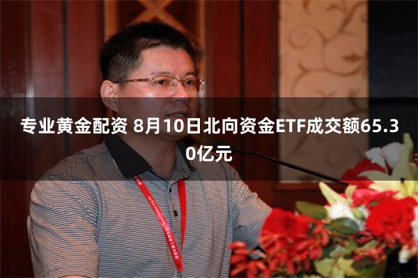 专业黄金配资 8月10日北向资金ETF成交额65.30亿元