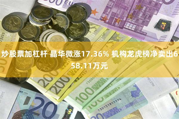 炒股票加杠杆 晶华微涨17.36% 机构龙虎榜净卖出658.11万元