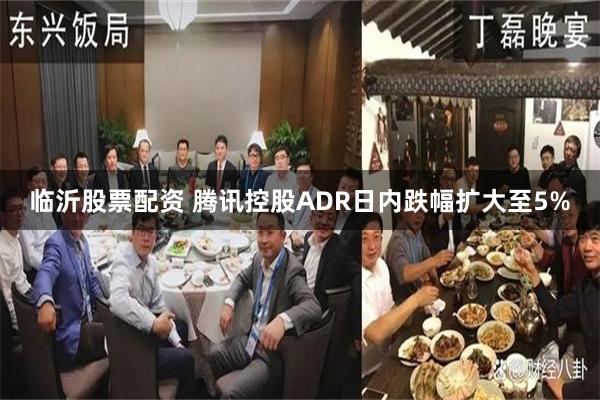 临沂股票配资 腾讯控股ADR日内跌幅扩大至5%