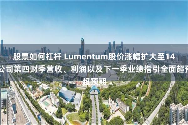 股票如何杠杆 Lumentum股价涨幅扩大至14% 公司第四财季营收、利润以及下一季业绩指引全面超预期