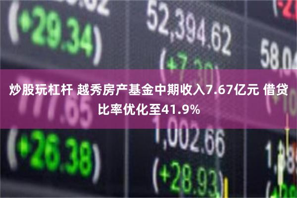 炒股玩杠杆 越秀房产基金中期收入7.67亿元 借贷比率优化至41.9%
