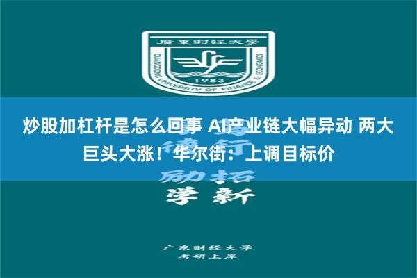 炒股加杠杆是怎么回事 AI产业链大幅异动 两大巨头大涨!华尔街:上调目标价