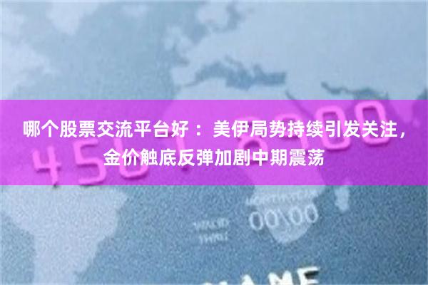 哪个股票交流平台好 ：美伊局势持续引发关注，金价触底反弹加剧中期震荡