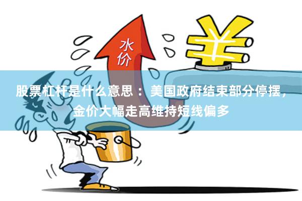 股票杠杆是什么意思 ：美国政府结束部分停摆，金价大幅走高维持短线偏多