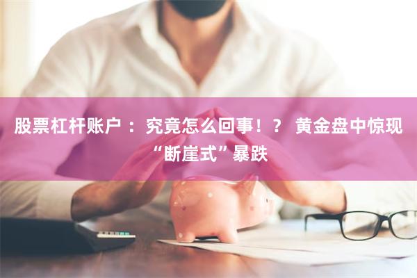 股票杠杆账户 ：究竟怎么回事！？ 黄金盘中惊现“断崖式”暴跌