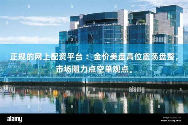 正规的网上配资平台 ：金价美盘高位震荡盘整，市场阻力点空单观点。