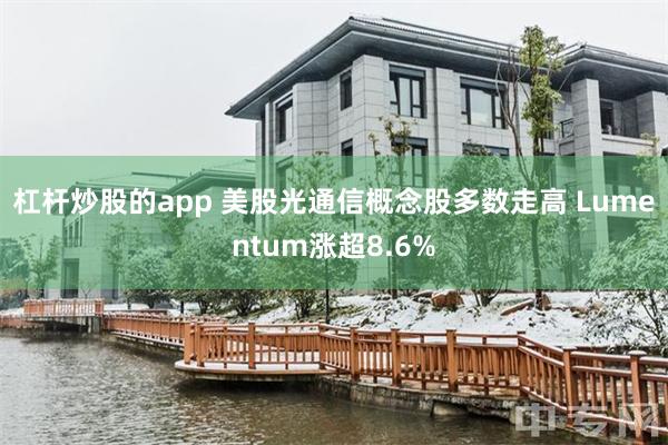 杠杆炒股的app 美股光通信概念股多数走高 Lumentum涨超8.6%
