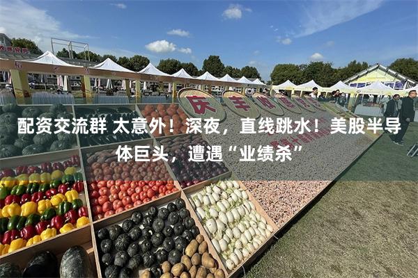 配资交流群 太意外！深夜，直线跳水！美股半导体巨头，遭遇“业绩杀”