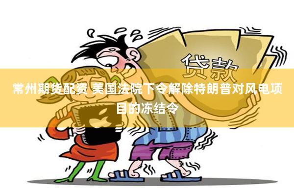 常州期货配资 美国法院下令解除特朗普对风电项目的冻结令