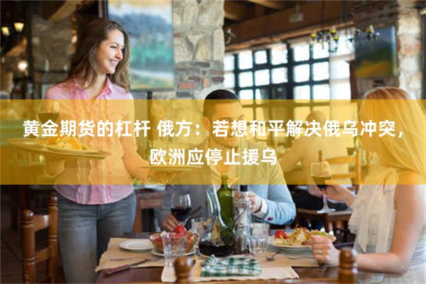 黄金期货的杠杆 俄方：若想和平解决俄乌冲突，欧洲应停止援乌