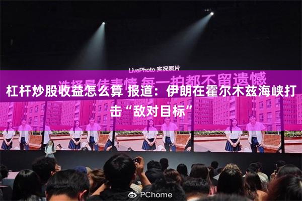 杠杆炒股收益怎么算 报道：伊朗在霍尔木兹海峡打击“敌对目标”