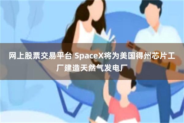 网上股票交易平台 SpaceX将为美国得州芯片工厂建造天然气发电厂