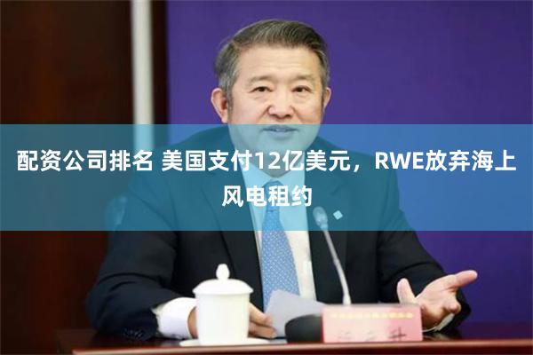 配资公司排名 美国支付12亿美元，RWE放弃海上风电租约