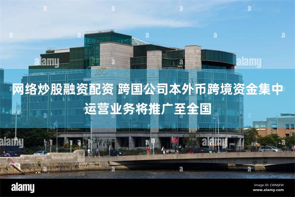 网络炒股融资配资 跨国公司本外币跨境资金集中运营业务将推广至全国