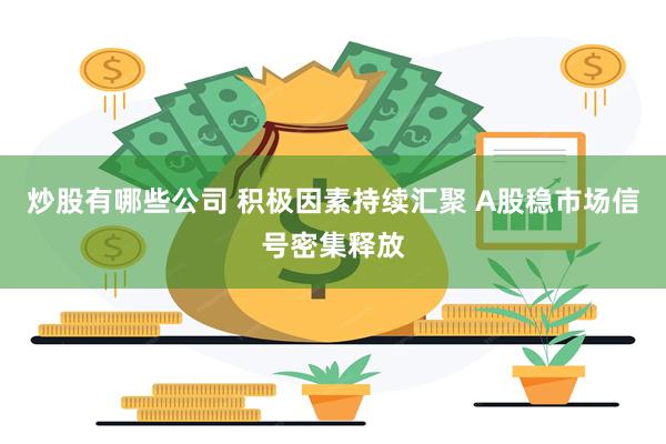 炒股有哪些公司 积极因素持续汇聚 A股稳市场信号密集释放