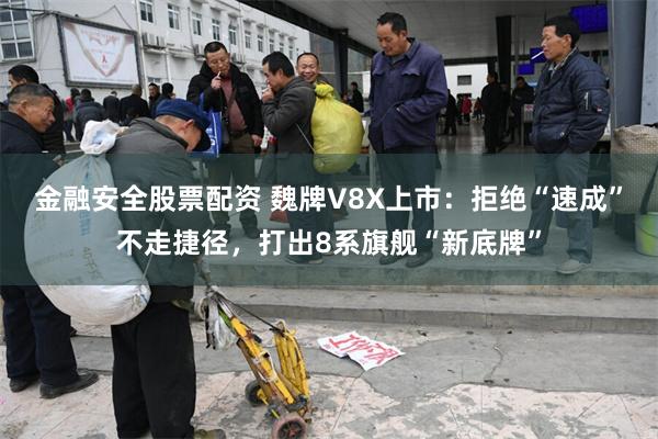 金融安全股票配资 魏牌V8X上市：拒绝“速成”不走捷径，打出8系旗舰“新底牌”