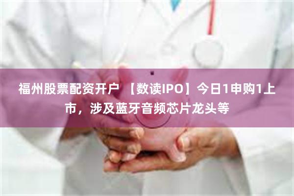 福州股票配资开户 【数读IPO】今日1申购1上市，涉及蓝牙音频芯片龙头等
