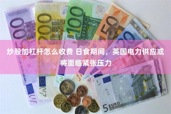 炒股加杠杆怎么收费 日食期间，英国电力供应或将面临紧张压力