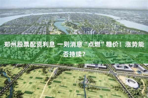 郑州股票配资利息 一则消息“点燃”糖价！涨势能否持续？