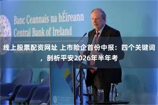 线上股票配资网址 上市险企首份中报：四个关键词，剖析平安2026年半年考
