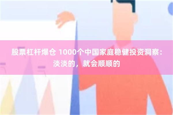 股票杠杆爆仓 1000个中国家庭稳健投资洞察：淡淡的，就会顺顺的
