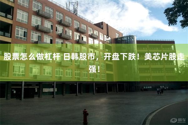 股票怎么做杠杆 日韩股市，开盘下跌！美芯片股走强！