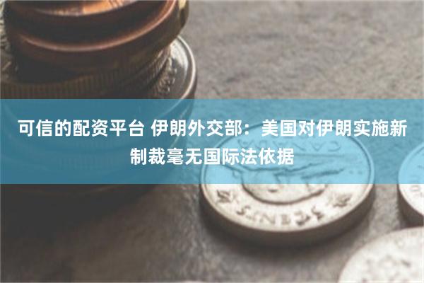 可信的配资平台 伊朗外交部：美国对伊朗实施新制裁毫无国际法依据