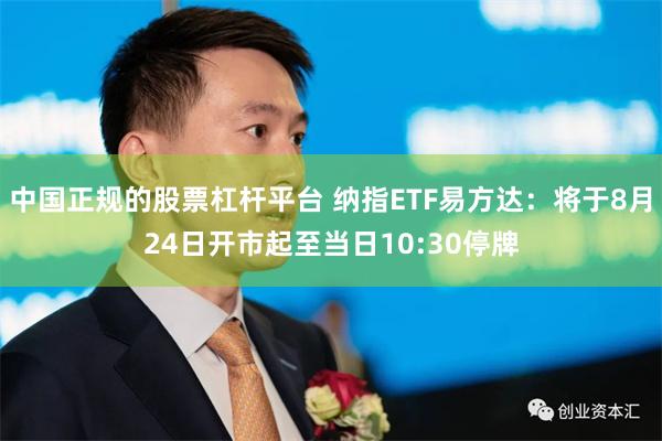 中国正规的股票杠杆平台 纳指ETF易方达：将于8月24日开市起至当日10:30停牌