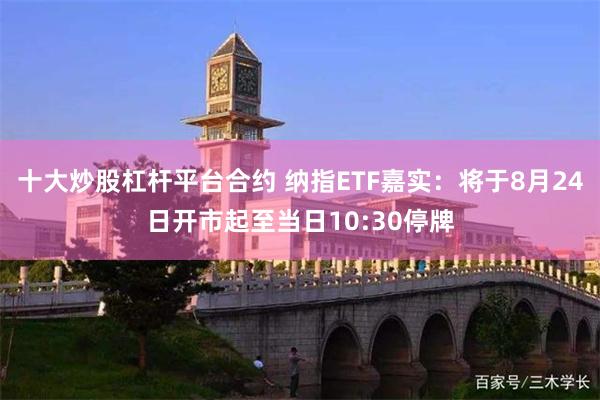 十大炒股杠杆平台合约 纳指ETF嘉实：将于8月24日开市起至当日10:30停牌