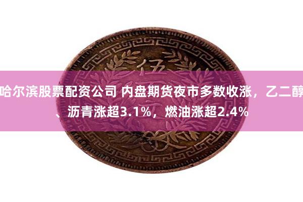 哈尔滨股票配资公司 内盘期货夜市多数收涨，乙二醇、沥青涨超3.1%，燃油涨超2.4%