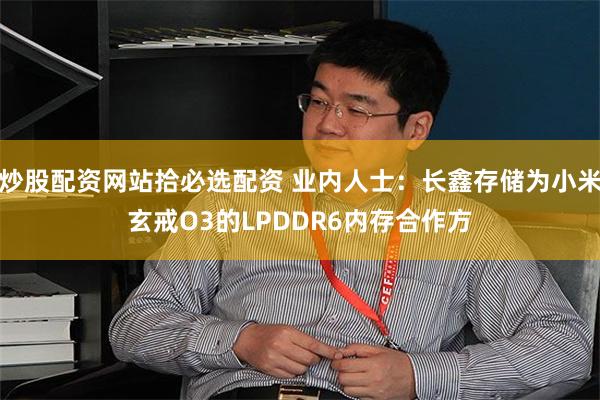 炒股配资网站拾必选配资 业内人士：长鑫存储为小米玄戒O3的LPDDR6内存合作方