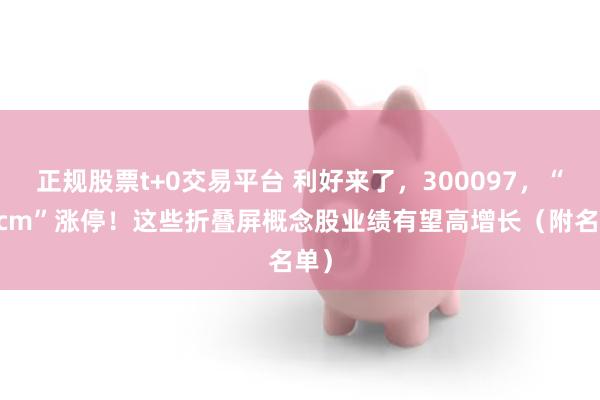 正规股票t+0交易平台 利好来了,300097,“20cm”涨停!这些折叠屏概念股业绩有望高增长(附名单)