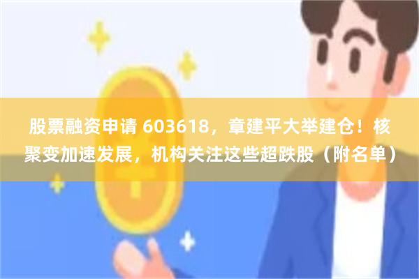 股票融资申请 603618，章建平大举建仓！核聚变加速发展，机构关注这些超跌股（附名单）