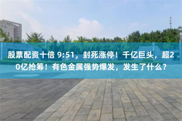 股票配资十倍 9:51，封死涨停！千亿巨头，超20亿抢筹！有色金属强势爆发，发生了什么？