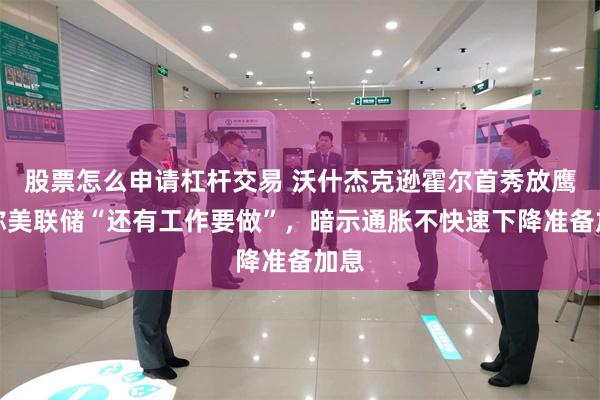股票怎么申请杠杆交易 沃什杰克逊霍尔首秀放鹰，称美联储“还有工作要做”，暗示通胀不快速下降准备加息
