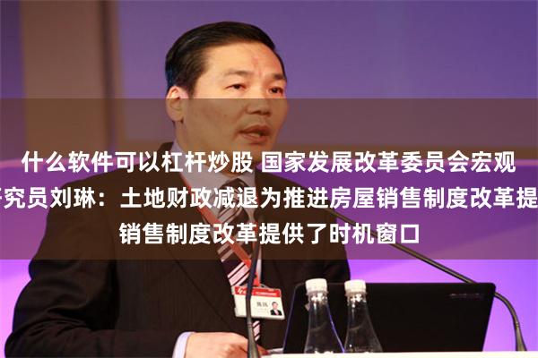 什么软件可以杠杆炒股 国家发展改革委员会宏观经济研究院研究员刘琳：土地财政减退为推进房屋销售制度改革提供了时机窗口