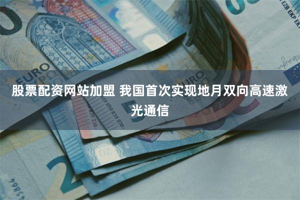 股票配资网站加盟 我国首次实现地月双向高速激光通信