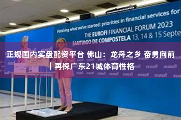 正规国内实盘配资平台 佛山：龙舟之乡 奋勇向前｜再探广东21城体育性格
