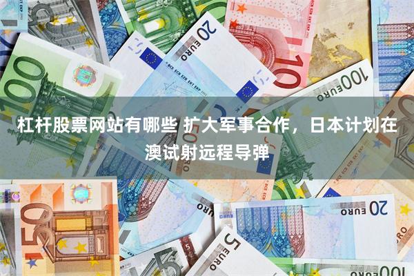 杠杆股票网站有哪些 扩大军事合作，日本计划在澳试射远程导弹