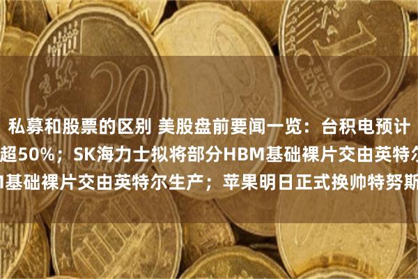 私募和股票的区别 美股盘前要闻一览：台积电预计2027年硅光子市占率超50%；SK海力士拟将部分HBM基础裸片交由英特尔生产；苹果明日正式换帅特努斯接任CEO