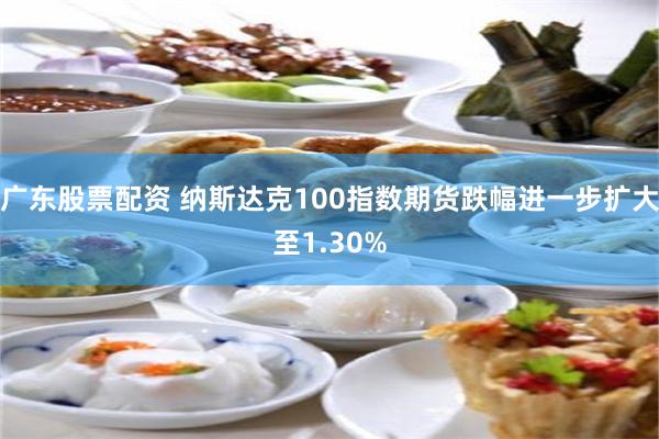 广东股票配资 纳斯达克100指数期货跌幅进一步扩大至1.30%