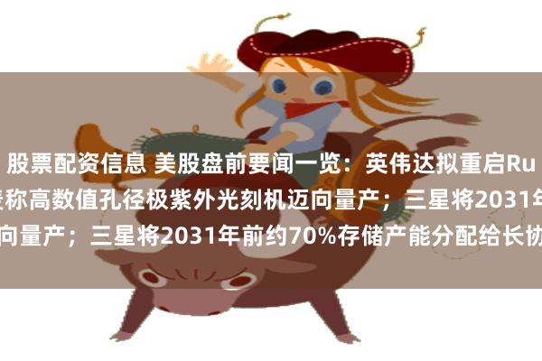股票配资信息 美股盘前要闻一览:英伟达拟重启Rubin CPX项目;阿斯麦称高数值孔径极紫外光刻机迈向量产;三星将2031年前约70%存储产能分配给长协客户